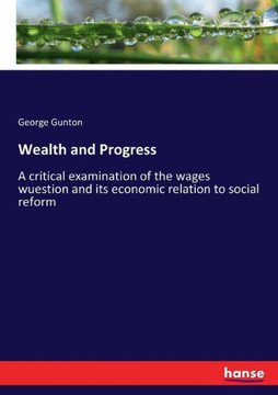 Wealth and Progress: A critical examination of the wages wuestion and its economic relation to social reform