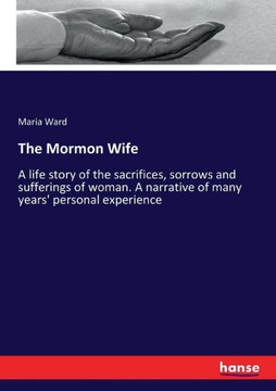 The Mormon Wife: A life story of the sacrifices, sorrows and sufferings of woman. A narrative of many years' personal experience