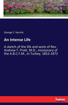 An Intense Life: A sketch of the life and work of Rev. Andrew T. Pratt, M.D., missionary of the A.B.C.F.M., in Turkey, 1852-1872