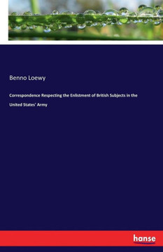 Correspondence Respecting the Enlistment of British Subjects in the United States' Army Correspondence Respecting the Enlistment of British Subjects in the United States' Army