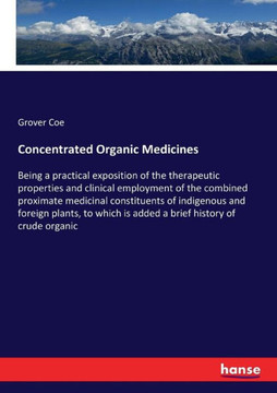 Concentrated Organic Medicines: Being a practical exposition of the therapeutic properties and clinical employment of the combined proximate medicinal
