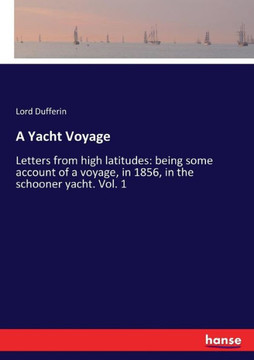 A Yacht Voyage: Letters from high latitudes: being some account of a voyage, in 1856, in the schooner yacht. Vol. 1 A Yacht Voyage: Letters from high latitudes: being some account of a voyage, in 1856, in the schooner yacht. Vol. 1