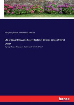 Life of Edward Bouverie Pusey, Doctor of Divinity, Canon of Christ Church: Regius professor of Hebrew in the University of Oxford. Vol. 4