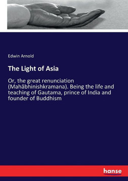 The Light of Asia: Or, the great renunciation (Mah?bhinishkramana). Being the life and teaching of Gautama, prince of India and founder o