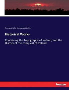 Historical Works: Containing the Topography of Ireland, and the History of the conquest of Ireland