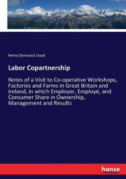 Labor Copartnership: Notes of a Visit to Co-operative Workshops, Factories and Farms in Great Britain and Ireland, in which Employer, Emplo