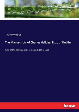The Manuscripts of Charles Haliday, Esq., of Dublin: Acts of the Privy council in Ireland, 1556-1571
