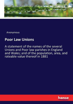 Poor Law Unions: A statement of the names of the several Unions and Poor law parishes in England and Wales; and of the population, area