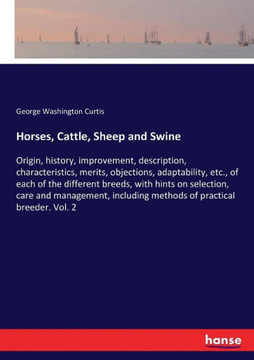 Horses, Cattle, Sheep and Swine: Origin, history, improvement, description, characteristics, merits, objections, adaptability, etc., of each of the di