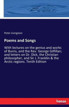 Poems and Songs: With lectures on the genius and works of Burns, and the Rev. George Gilfillan; and letters on Dr. Dick, the Christian