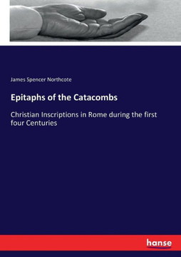 Epitaphs of the Catacombs: Christian Inscriptions in Rome during the first four Centuries