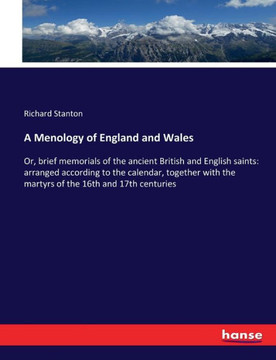 A Menology of England and Wales: Or, brief memorials of the ancient British and English saints: arranged according to the calendar, together with the