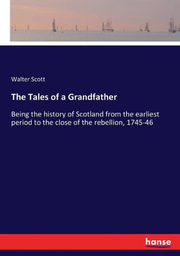 The Tales of a Grandfather: Being the history of Scotland from the earliest period to the close of the rebellion, 1745-46