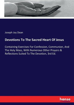 Devotions To The Sacred Heart Of Jesus: Containing Exercises For Confession, Communion, And The Holy Mass, With Numerous Other Prayers & Reflections S