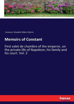 Memoirs of Constant: First valet de chambre of the emperor, on the private life of Napoleon, his family and his court. Vol. 2