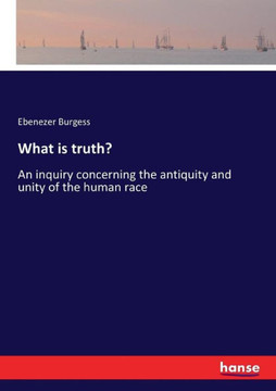 What is truth?: An inquiry concerning the antiquity and unity of the human race