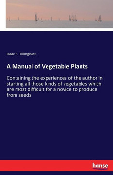 A Manual of Vegetable Plants: Containing the experiences of the author in starting all those kinds of vegetables which are most difficult for a novi