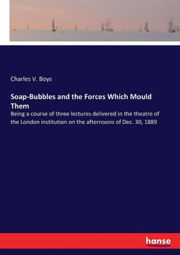 Soap-Bubbles and the Forces Which Mould Them: Being a course of three lectures delivered in the theatre of the London institution on the afternoons of