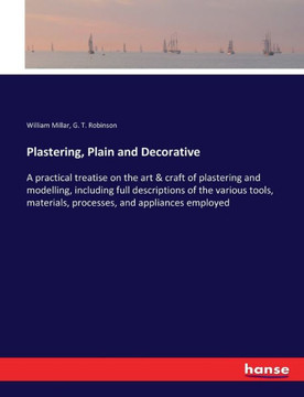 Plastering, Plain and Decorative: A practical treatise on the art & craft of plastering and modelling, including full descriptions of the various tool