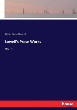 Lowell's Prose Works: Vol. 1