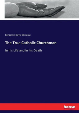 The True Catholic Churchman: In his Life and in his Death