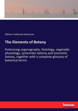 The Elements of Botany: Embracing organography, histology, vegetable physiology, systematic botany and economic botany, together with a comple