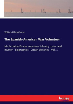 The Spanish-American War Volunteer: Ninth United States volunteer infantry roster and muster - biographies - Cuban sketches - Vol. 1 The Spanish-American War Volunteer: Ninth United States volunteer infantry roster and muster - biographies - Cuban sketches - Vol. 1