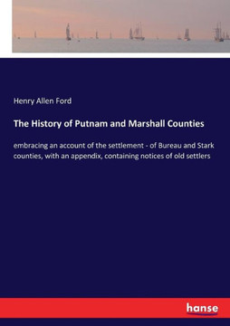The History of Putnam and Marshall Counties: embracing an account of the settlement - of Bureau and Stark counties, with an appendix, containing notic