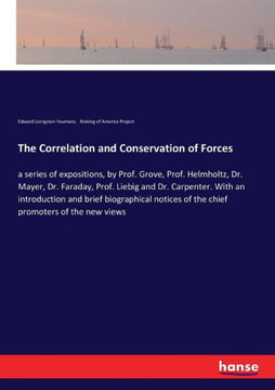 The Correlation and Conservation of Forces: a series of expositions, by Prof. Grove, Prof. Helmholtz, Dr. Mayer, Dr. Faraday, Prof. Liebig and Dr. Car