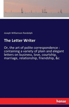 The Letter Writer: Or, the art of polite correspondence: containing a variety of plain and elegant letters on business, love, courtship,