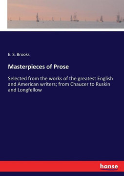 Masterpieces of Prose: Selected from the works of the greatest English and American writers; from Chaucer to Ruskin and Longfellow