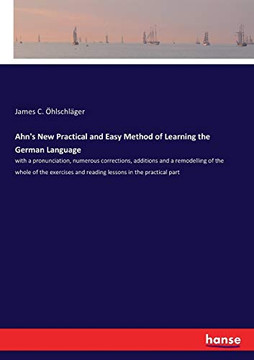 Ahn's New Practical and Easy Method of Learning the German Language: with a pronunciation, numerous corrections, additions and a remodelling of the wh
