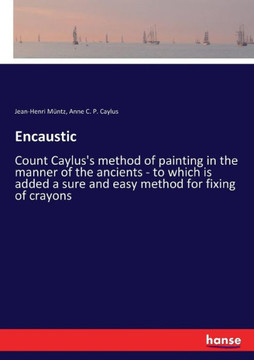 Encaustic: Count Caylus's method of painting in the manner of the ancients - to which is added a sure and easy method for fixing