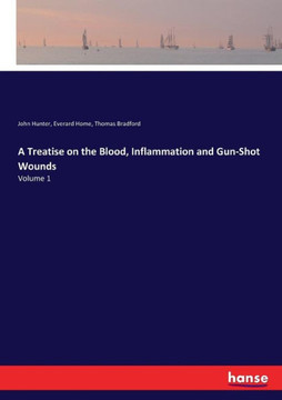 A Treatise on the Blood, Inflammation and Gun-Shot Wounds: Volume 1