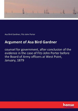 Argument of Asa Bird Gardner: counsel for government, after conclusion of the evidence in the case of Fitz-John Porter before the Board of Army offi