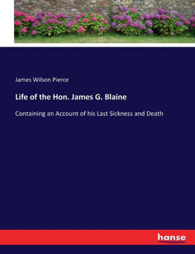 Life of the Hon. James G. Blaine: Containing an Account of his Last Sickness and Death