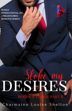 Stoke My Desires Roger & Leonie Part II : STEELE International, Inc. a Billionaires Romance Series Book 4