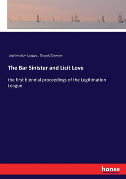 The Bar Sinister and Licit Love: the first biennial proceedings of the Legitimation League