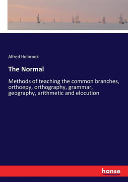 The Normal: Methods of teaching the common branches, orthoepy, orthography, grammar, geography, arithmetic and elocution