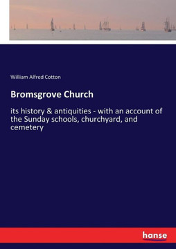 Bromsgrove Church: its history & antiquities - with an account of the Sunday schools, churchyard, and cemetery