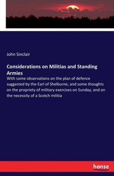 Considerations on Militias and Standing Armies: With some observations on the plan of defence suggested by the Earl of Shelburne, and some thoughts on
