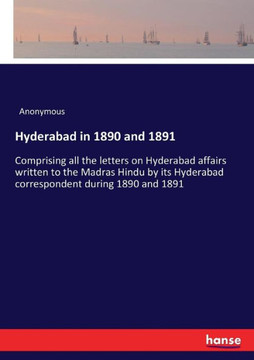 Hyderabad in 1890 and 1891: Comprising all the letters on Hyderabad affairs written to the Madras Hindu by its Hyderabad correspondent during 1890