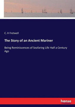 The Story of an Ancient Mariner: Being Reminiscences of Seafaring Life Half a Century Ago