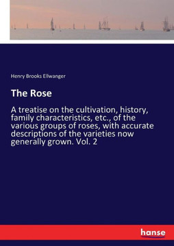 The Rose: A treatise on the cultivation, history, family characteristics, etc., of the various groups of roses, with accurate de