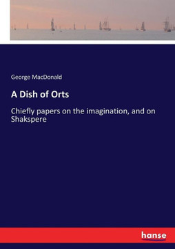 A Dish of Orts: Chiefly papers on the imagination, and on Shakspere