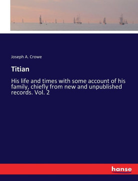 Titian: His life and times with some account of his family, chiefly from new and unpublished records. Vol. 2