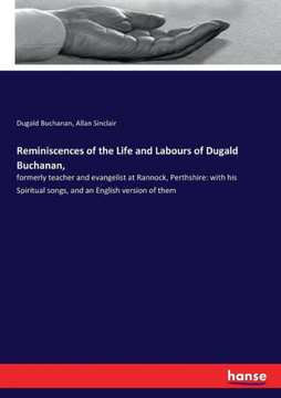 Reminiscences of the Life and Labours of Dugald Buchanan,: formerly teacher and evangelist at Rannock, Perthshire: with his Spiritual songs, and an En