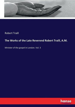 The Works of the Late Reverend Robert Traill, A.M.: Minister of the gospel in London. Vol. 3