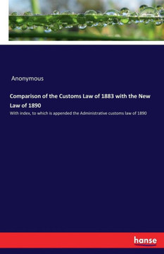 Comparison of the Customs Law of 1883 with the New Law of 1890: With index, to which is appended the Administrative customs law of 1890