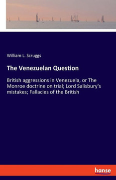 The Venezuelan Question: British aggressions in Venezuela, or The Monroe doctrine on trial; Lord Salisbury's mistakes; Fallacies of the British